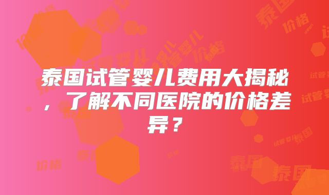 泰国试管婴儿费用大揭秘,了解不同医院的价格差异?