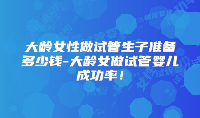 大龄女性做试管生子准备多少钱-大龄女做试管婴儿成功率!
