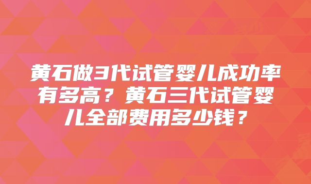 黄石做3代试管婴儿成功率有多高？黄石三代试管婴儿全部费用多少钱？