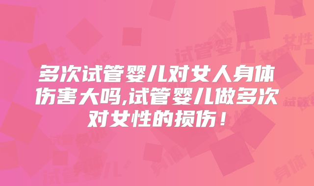 多次试管婴儿对女人身体伤害大吗,试管婴儿做多次对女性的损伤！