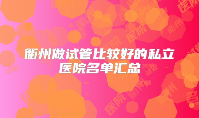 衢州做试管比较好的私立医院名单汇总