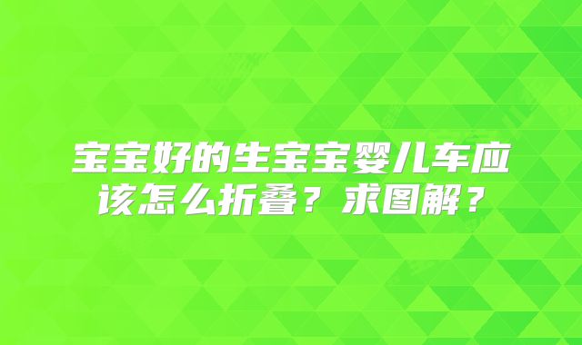 宝宝好的生宝宝婴儿车应该怎么折叠？求图解？