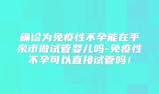 确诊为免疫性不孕能在平泉市做试管婴儿吗-免疫性不孕可以直接试管吗！