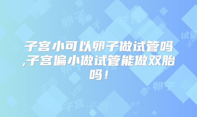 子宫小可以卵子做试管吗,子宫偏小做试管能做双胎吗!