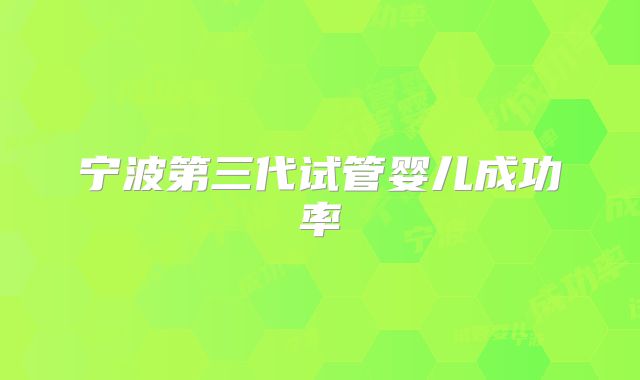 宁波第三代试管婴儿成功率