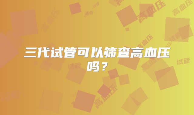 三代试管可以筛查高血压吗？