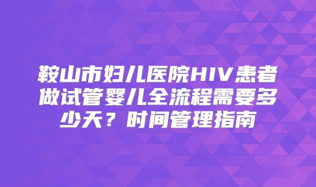 鞍山市妇儿医院HIV患者做试管婴儿全流程需要多少天？时间管理指南