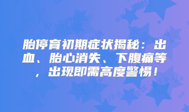 胎停育初期症状揭秘：出血、胎心消失、下腹痛等，出现即需高度警惕！