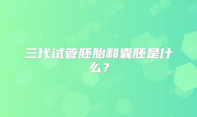 三代试管胚胎和囊胚是什么？