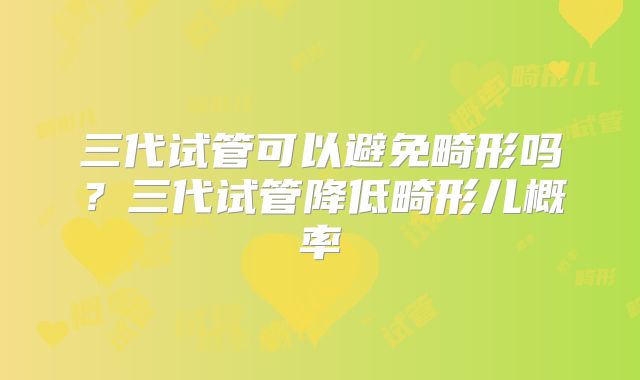 三代试管可以避免畸形吗？三代试管降低畸形儿概率
