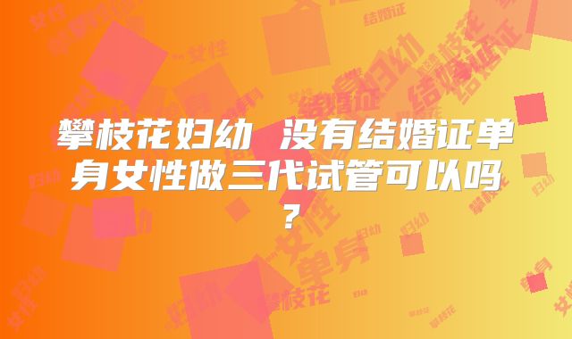 攀枝花妇幼 没有结婚证单身女性做三代试管可以吗？