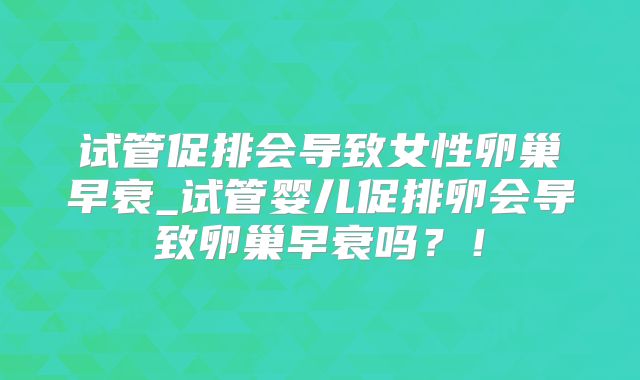 试管促排会导致女性卵巢早衰_试管婴儿促排卵会导致卵巢早衰吗?!