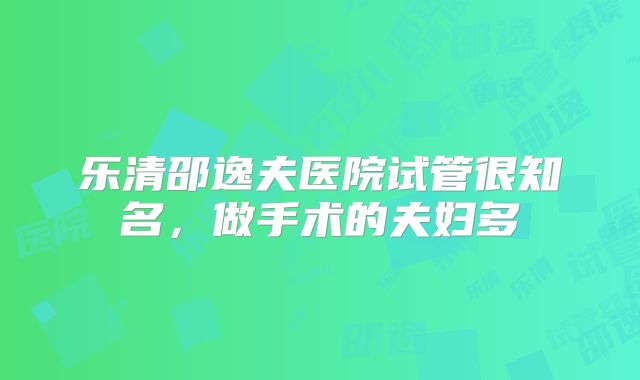 乐清邵逸夫医院试管很知名，做手术的夫妇多