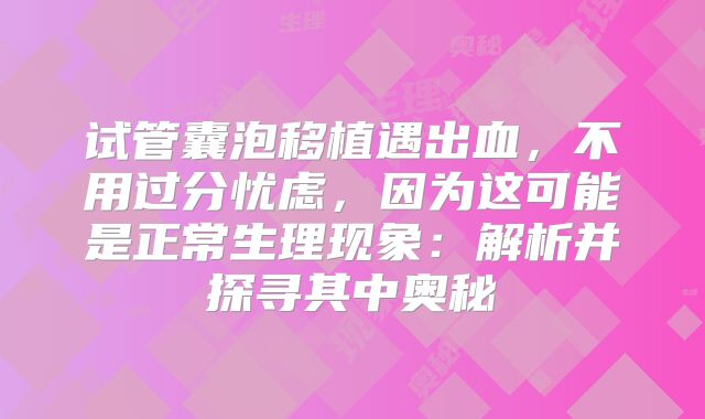 试管囊泡移植遇出血，不用过分忧虑，因为这可能是正常生理现象：解析并探寻其中奥秘