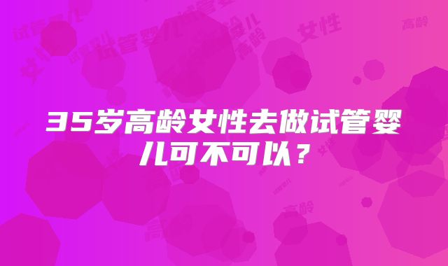 35岁高龄女性去做试管婴儿可不可以？