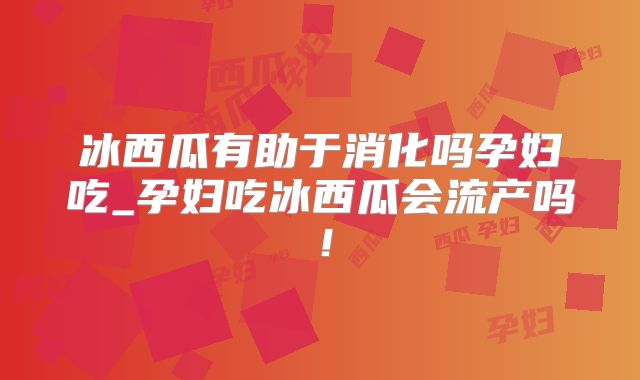 冰西瓜有助于消化吗孕妇吃_孕妇吃冰西瓜会流产吗！
