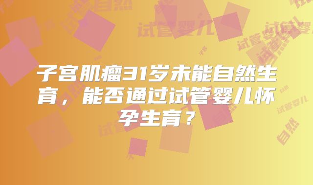 子宫肌瘤31岁未能自然生育，能否通过试管婴儿怀孕生育？