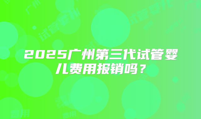 2025广州第三代试管婴儿费用报销吗？