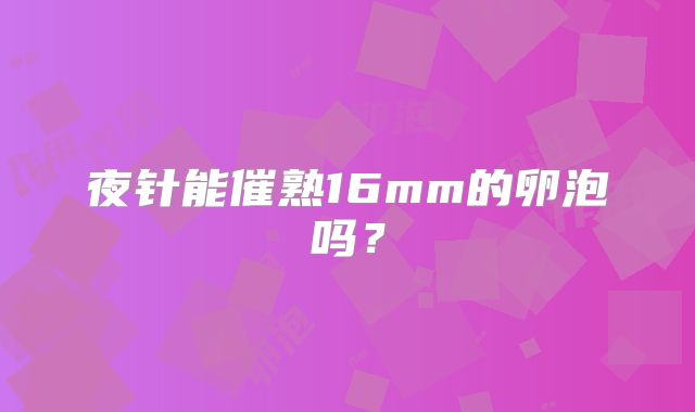 夜针能催熟16mm的卵泡吗？