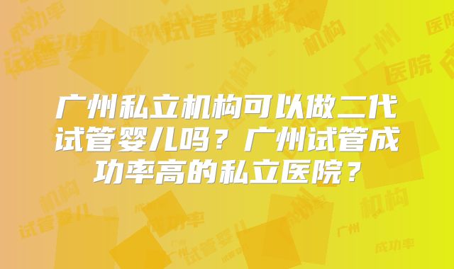 广州私立机构可以做二代试管婴儿吗？广州试管成功率高的私立医院？