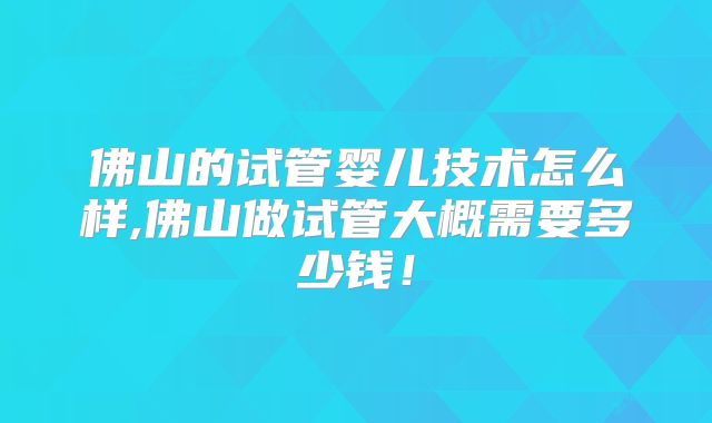 佛山的试管婴儿技术怎么样,佛山做试管大概需要多少钱！