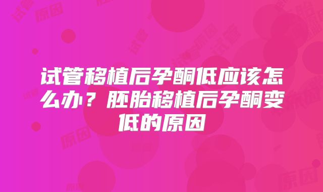 试管移植后孕酮低应该怎么办？胚胎移植后孕酮变低的原因