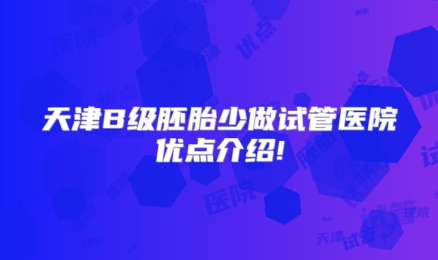 天津B级胚胎少做试管医院优点介绍!