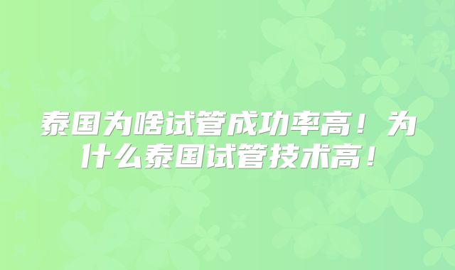 泰国为啥试管成功率高!为什么泰国试管技术高!