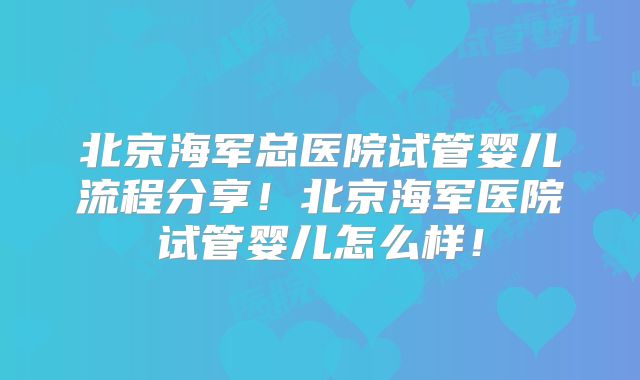 北京海军总医院试管婴儿流程分享!北京海军医院试管婴儿怎么样!
