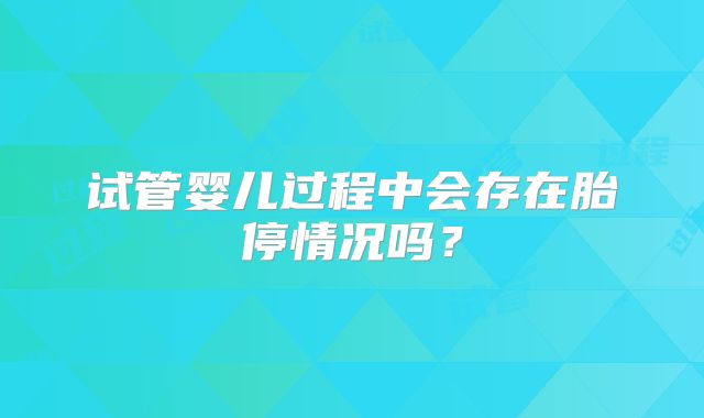 试管婴儿过程中会存在胎停情况吗？