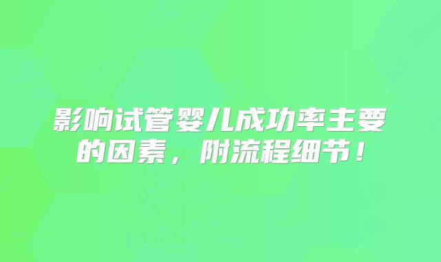 影响试管婴儿成功率主要的因素,附流程细节!