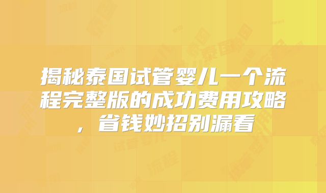 揭秘泰国试管婴儿一个流程完整版的成功费用攻略，省钱妙招别漏看