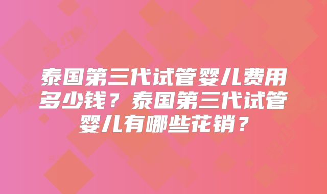 泰国第三代试管婴儿费用多少钱？泰国第三代试管婴儿有哪些花销？