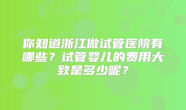 你知道浙江做试管医院有哪些？试管婴儿的费用大致是多少呢？
