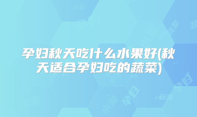 孕妇秋天吃什么水果好(秋天适合孕妇吃的蔬菜)