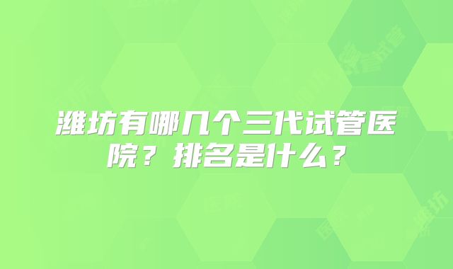 潍坊有哪几个三代试管医院？排名是什么？