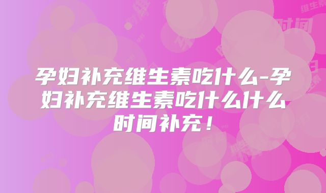 孕妇补充维生素吃什么-孕妇补充维生素吃什么什么时间补充！