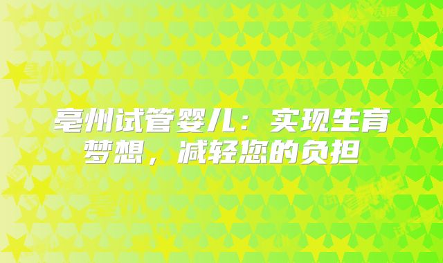 亳州试管婴儿:实现生育梦想,减轻您的负担