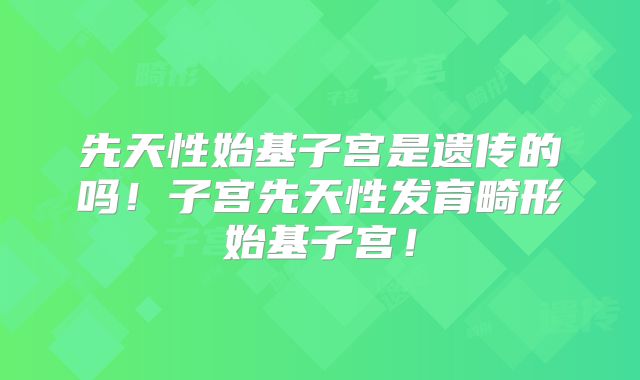先天性始基子宫是遗传的吗！子宫先天性发育畸形始基子宫！
