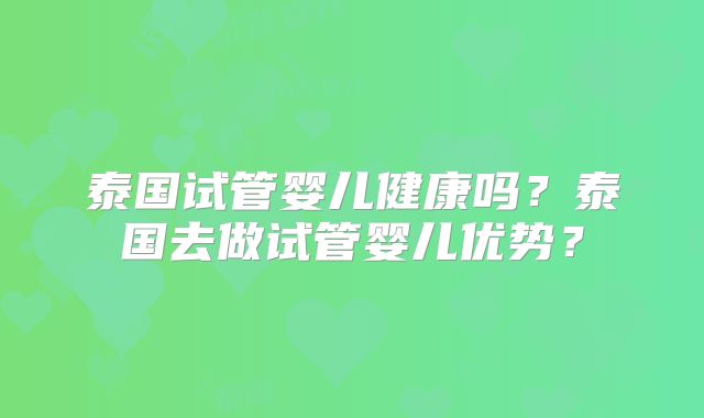 泰国试管婴儿健康吗?泰国去做试管婴儿优势?