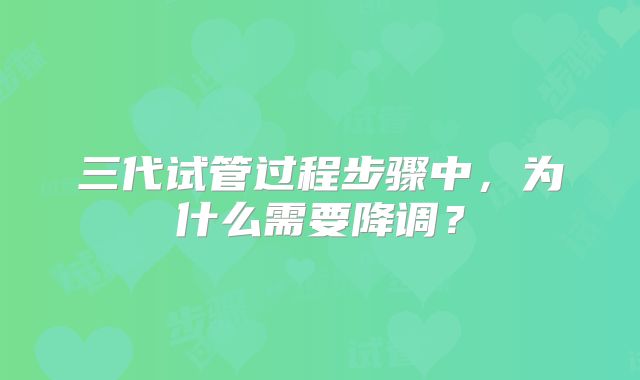 三代试管过程步骤中,为什么需要降调?