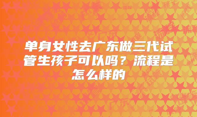 单身女性去广东做三代试管生孩子可以吗？流程是怎么样的