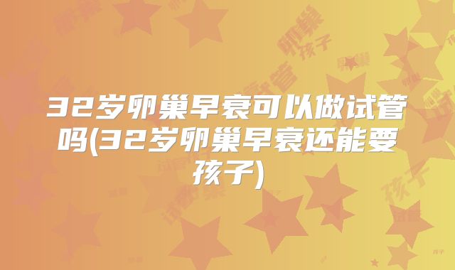 32岁卵巢早衰可以做试管吗(32岁卵巢早衰还能要孩子)