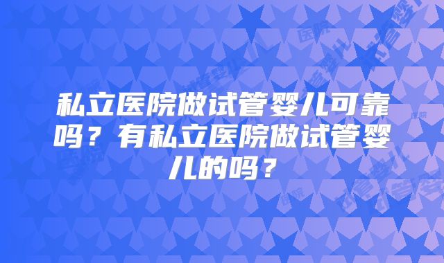 私立医院做试管婴儿可靠吗？有私立医院做试管婴儿的吗？