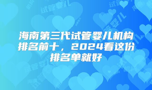 海南第三代试管婴儿机构排名前十,2024看这份排名单就好