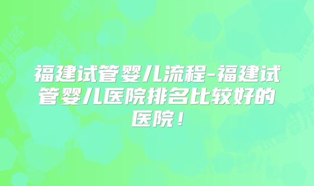 福建试管婴儿流程-福建试管婴儿医院排名比较好的医院！