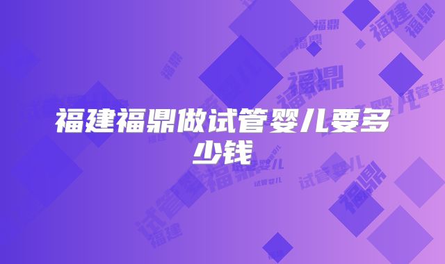 福建福鼎做试管婴儿要多少钱