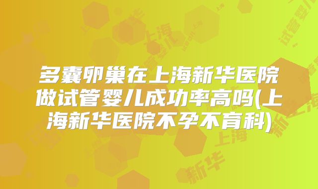 多囊卵巢在上海新华医院做试管婴儿成功率高吗(上海新华医院不孕不育科)