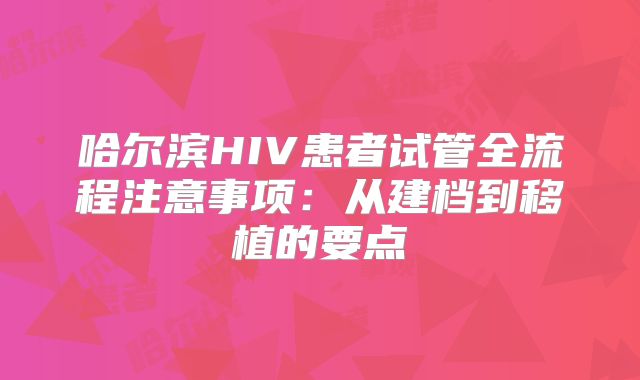 哈尔滨HIV患者试管全流程注意事项：从建档到移植的要点