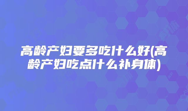 高龄产妇要多吃什么好(高龄产妇吃点什么补身体)
